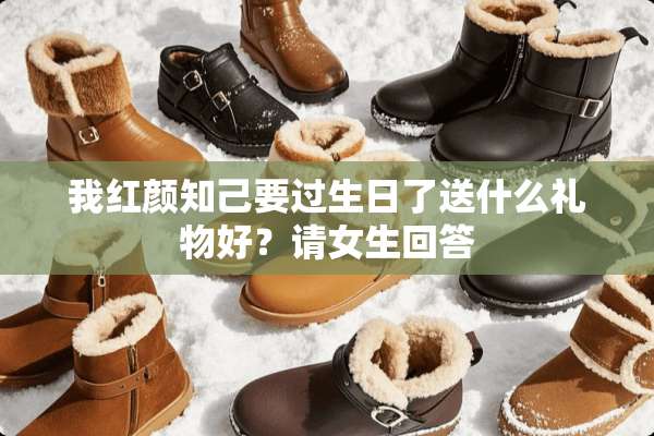 我红颜知己要过生日了送什么礼物好？请女生回答