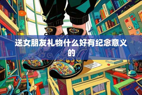 送女朋友礼物什么好有纪念意义的