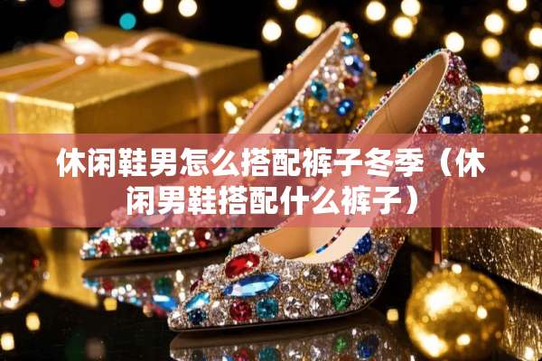 休闲鞋男怎么搭配裤子冬季（休闲男鞋搭配什么裤子）