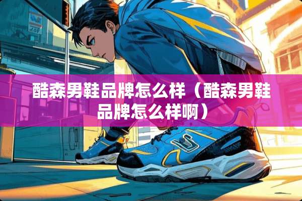 酷森男鞋品牌怎么样（酷森男鞋品牌怎么样啊）