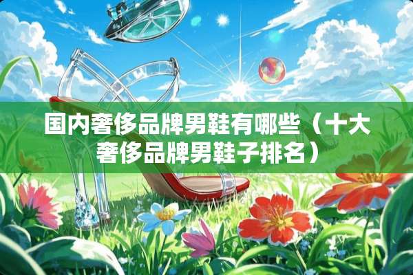 国内奢侈品牌男鞋有哪些（十大奢侈品牌男鞋子排名）