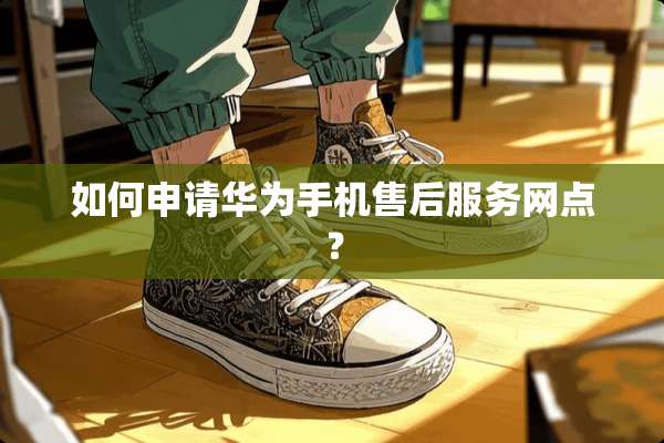 如何申请华为手机售后服务网点？