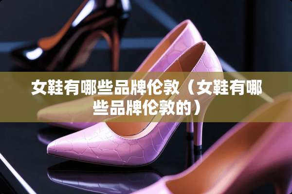 女鞋有哪些品牌伦敦（女鞋有哪些品牌伦敦的）