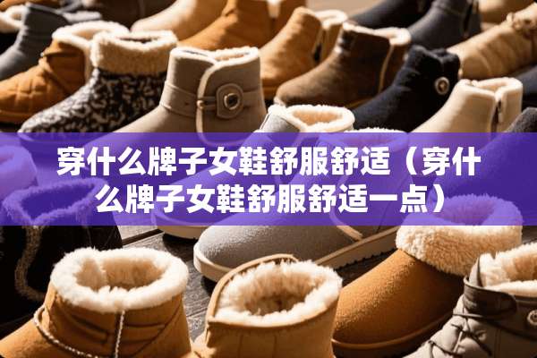 穿什么牌子女鞋舒服舒适（穿什么牌子女鞋舒服舒适一点）