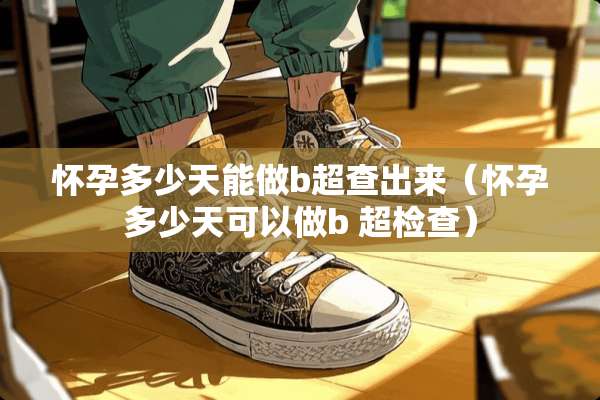 怀孕多少天能做b超查出来（怀孕多少天可以做b 超检查）