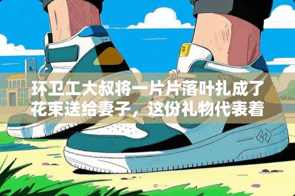 环卫工大叔将一片片落叶扎成了花束送给妻子，这份礼物代表着什么？