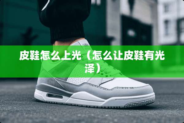 皮鞋怎么上光（怎么让皮鞋有光泽）