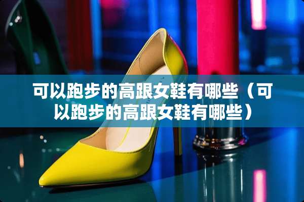 可以跑步的高跟女鞋有哪些（可以跑步的高跟女鞋有哪些）