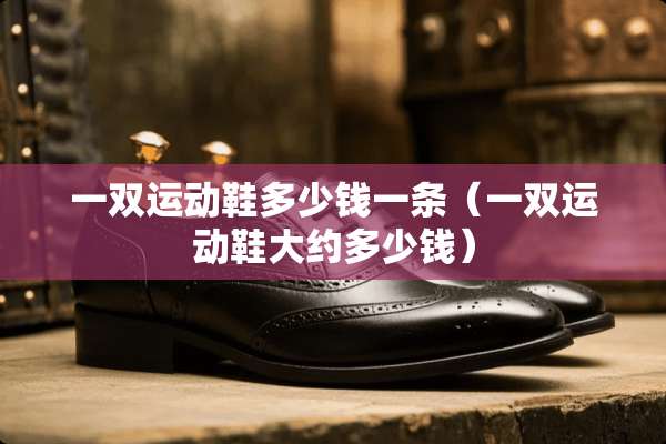 一双运动鞋多少钱一条（一双运动鞋大约多少钱）