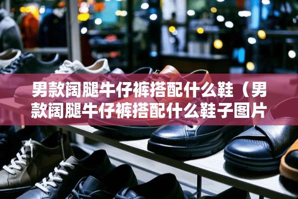 男款阔腿牛仔裤搭配什么鞋（男款阔腿牛仔裤搭配什么鞋子图片）