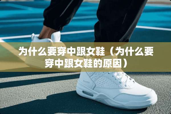 为什么要穿中跟女鞋（为什么要穿中跟女鞋的原因）