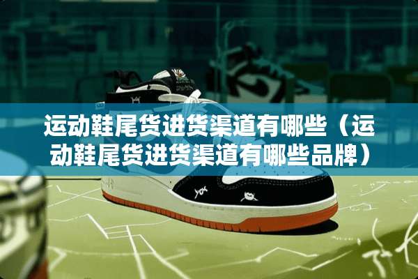 运动鞋尾货进货渠道有哪些（运动鞋尾货进货渠道有哪些品牌）
