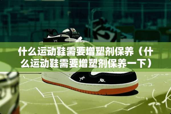 什么运动鞋需要增塑剂保养（什么运动鞋需要增塑剂保养一下）