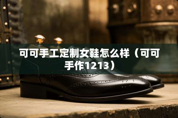 可可手工定制女鞋怎么样（可可手作1213）
