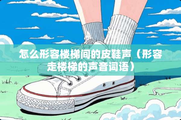 怎么形容楼梯间的皮鞋声（形容走楼梯的声音词语）