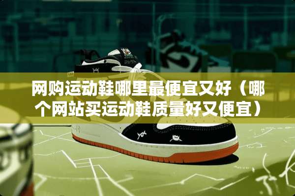 网购运动鞋哪里最便宜又好（哪个网站买运动鞋质量好又便宜）