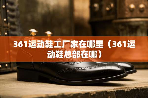 361运动鞋工厂家在哪里（361运动鞋总部在哪）