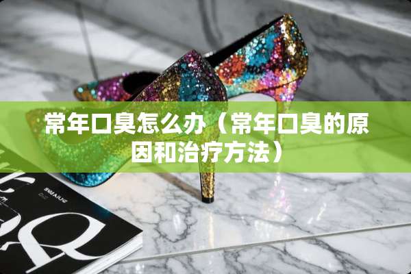 常年口臭怎么办（常年口臭的原因和治疗方法）