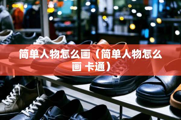 简单人物怎么画（简单人物怎么画 卡通）