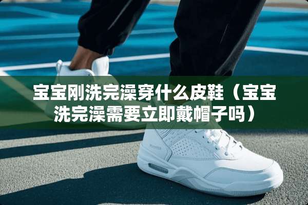 宝宝刚洗完澡穿什么皮鞋（宝宝洗完澡需要立即戴帽子吗）
