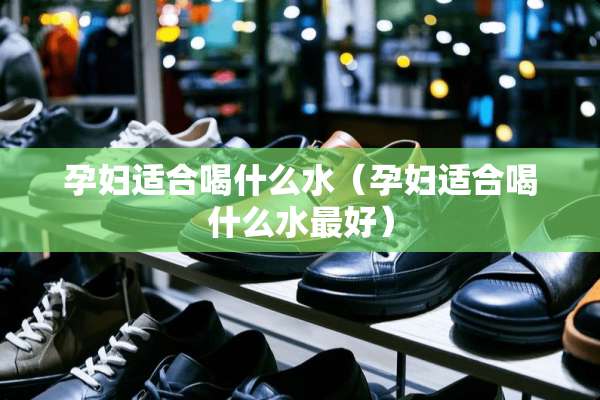 孕妇适合喝什么水（孕妇适合喝什么水最好）
