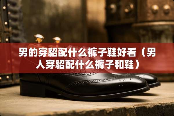 男的穿貂配什么裤子鞋好看（男人穿貂配什么裤子和鞋）