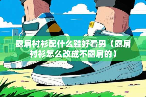 露肩衬衫配什么鞋好看男（露肩衬衫怎么改成不露肩的）