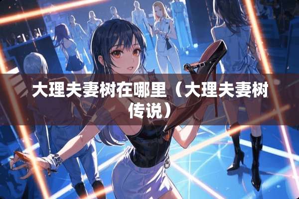 大理夫妻树在哪里（大理夫妻树传说）