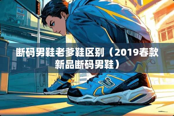 断码男鞋老爹鞋区别（2019春款新品断码男鞋）