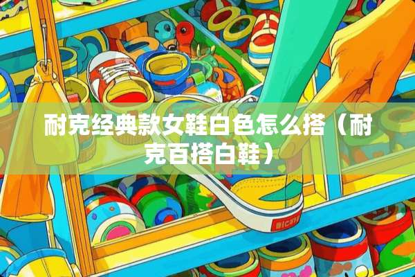 耐克经典款女鞋白色怎么搭（耐克百搭白鞋）