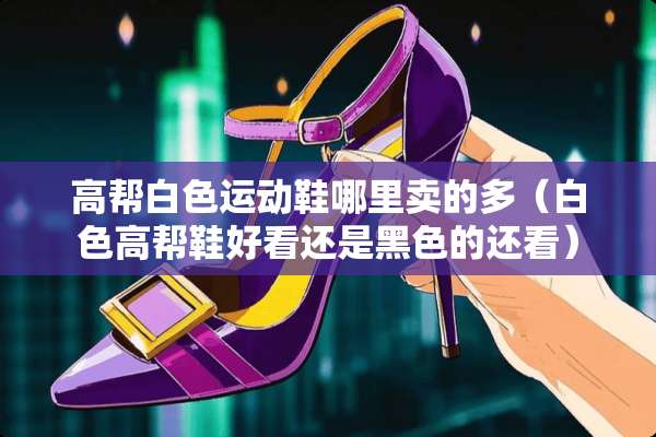 高帮白色运动鞋哪里卖的多（白色高帮鞋好看还是黑色的还看）