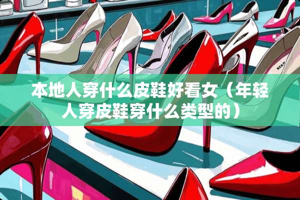 本地人穿什么皮鞋好看女（年轻人穿皮鞋穿什么类型的）