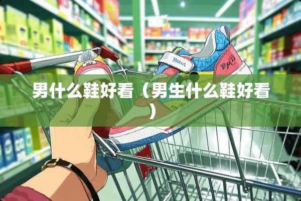 男什么鞋好看（男生什么鞋好看）