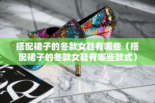 搭配裙子的冬款女鞋有哪些（搭配裙子的冬款女鞋有哪些款式）