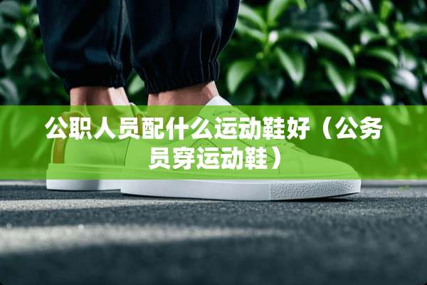 公职人员配什么运动鞋好（公务员穿运动鞋）