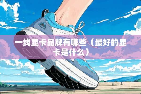 一线显卡品牌有哪些（最好的显卡是什么）