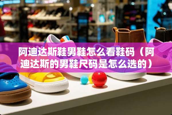阿迪达斯鞋男鞋怎么看鞋码（阿迪达斯的男鞋尺码是怎么选的）