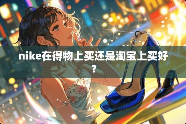 nike在得物上买还是淘宝上买好？