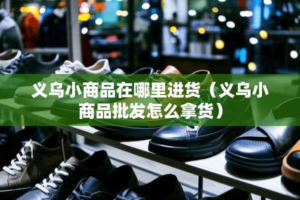 义乌小商品在哪里进货（义乌小商品批发怎么拿货）