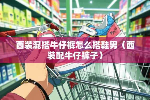 西装混搭牛仔裤怎么搭鞋男（西装配牛仔裤子）