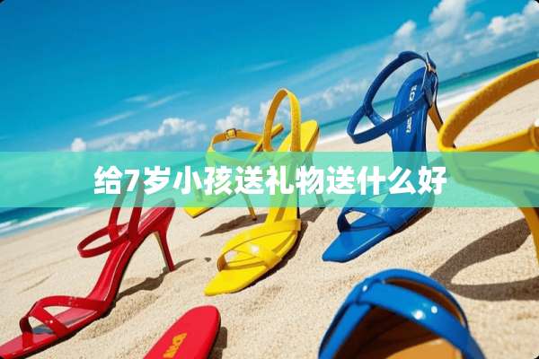 给7岁小孩送礼物送什么好