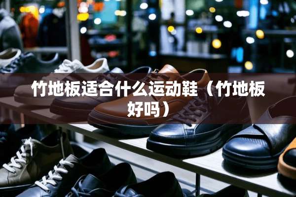 竹地板适合什么运动鞋（竹地板好吗）