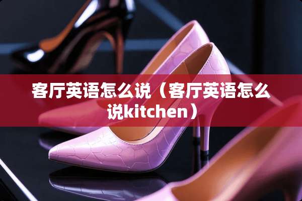 客厅英语怎么说（客厅英语怎么说kitchen）