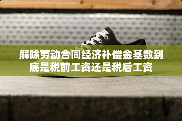 解除劳动合同经济补偿金基数到底是税前工资还是税后工资