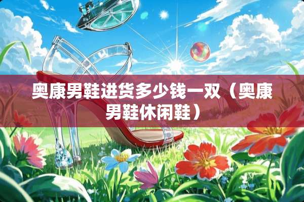 奥康男鞋进货多少钱一双（奥康男鞋休闲鞋）