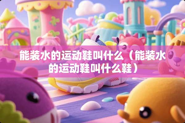 能装水的运动鞋叫什么（能装水的运动鞋叫什么鞋）