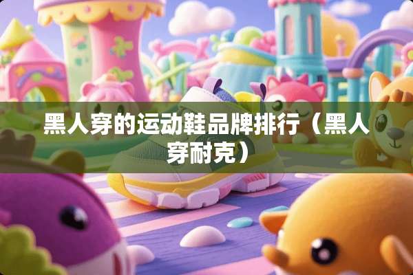 黑人穿的运动鞋品牌排行（黑人穿耐克）