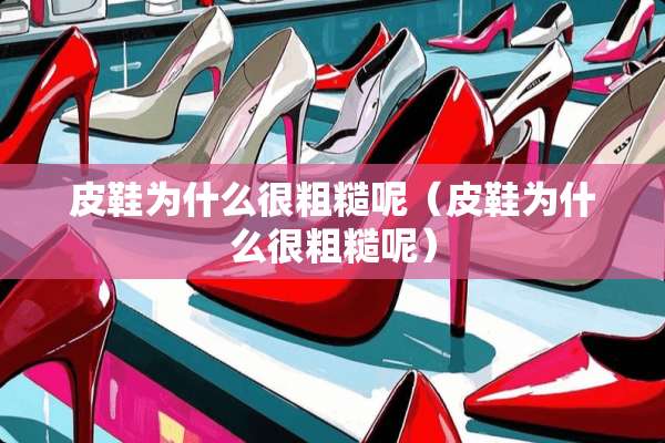 皮鞋为什么很粗糙呢（皮鞋为什么很粗糙呢）