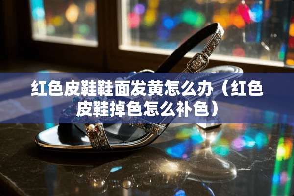 红色皮鞋鞋面发黄怎么办（红色皮鞋掉色怎么补色）
