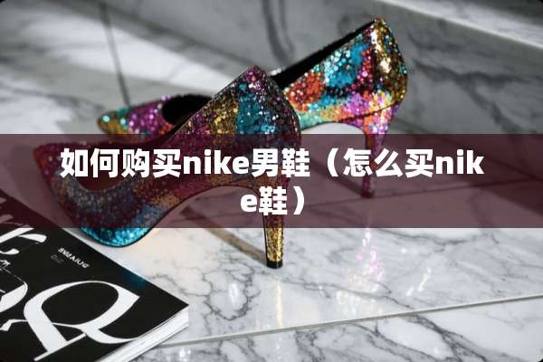 如何购买nike男鞋（怎么买nike鞋）